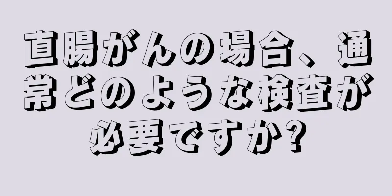 直腸がんの場合、通常どのような検査が必要ですか?