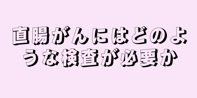 直腸がんにはどのような検査が必要か