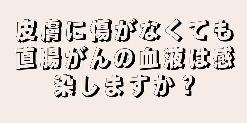 皮膚に傷がなくても直腸がんの血液は感染しますか？