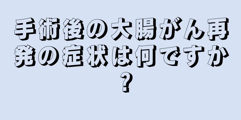 手術後の大腸がん再発の症状は何ですか？