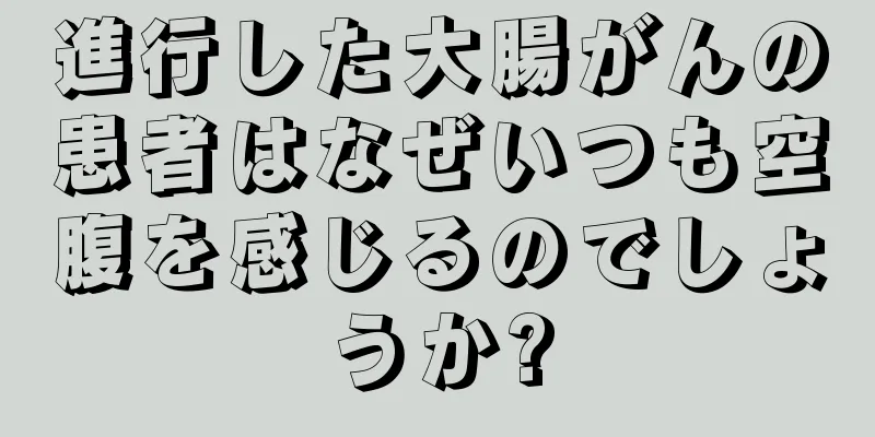 進行した大腸がんの患者はなぜいつも空腹を感じるのでしょうか?
