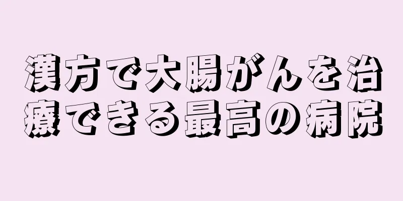 漢方で大腸がんを治療できる最高の病院