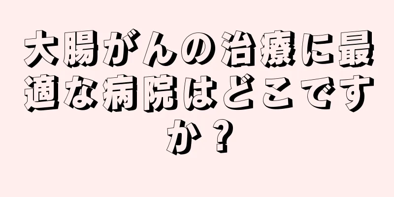 大腸がんの治療に最適な病院はどこですか？
