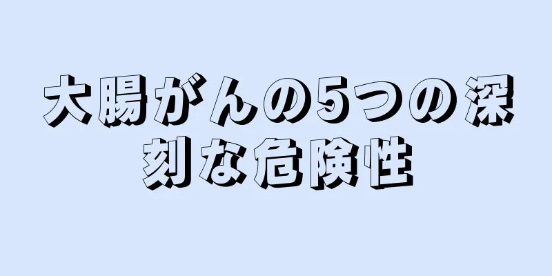 大腸がんの5つの深刻な危険性