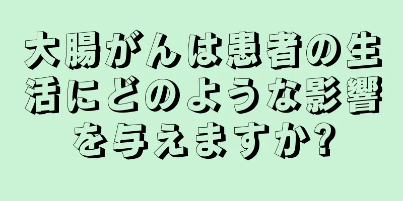 大腸がんは患者の生活にどのような影響を与えますか?
