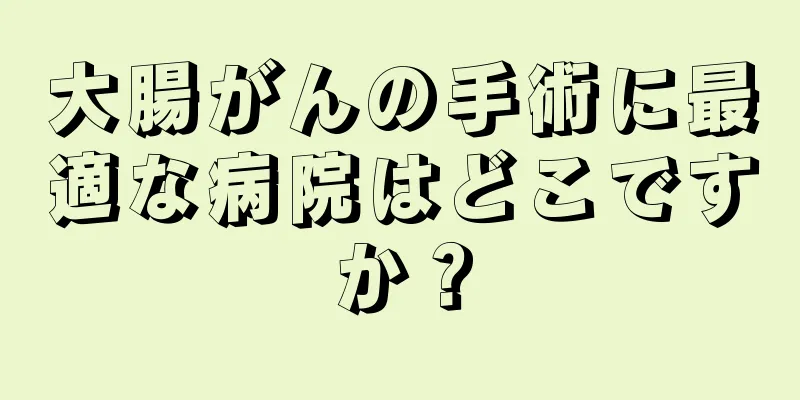 大腸がんの手術に最適な病院はどこですか？