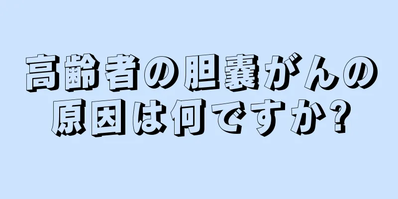 高齢者の胆嚢がんの原因は何ですか?