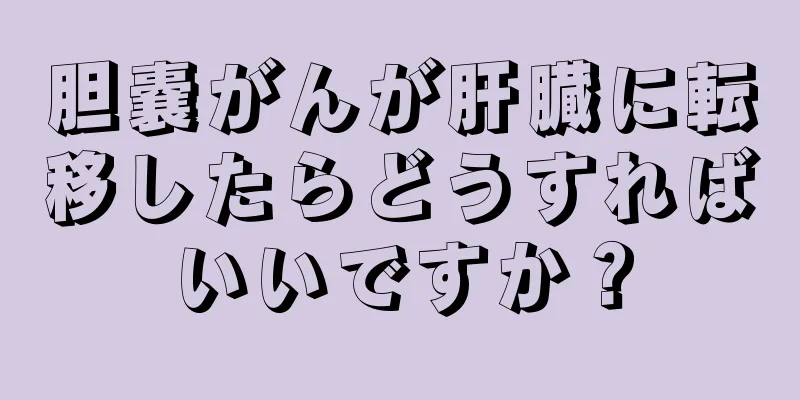 胆嚢がんが肝臓に転移したらどうすればいいですか？