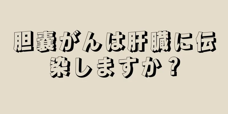 胆嚢がんは肝臓に伝染しますか？