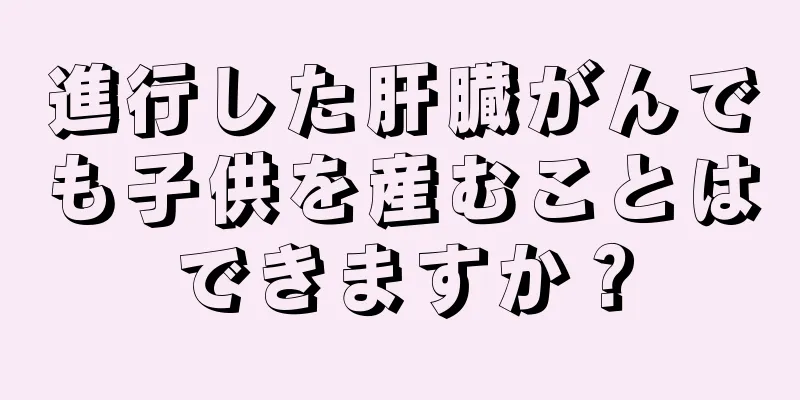 進行した肝臓がんでも子供を産むことはできますか？