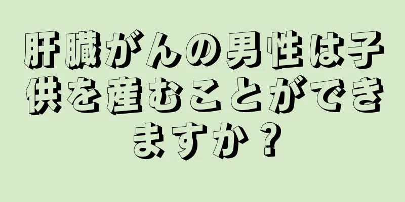 肝臓がんの男性は子供を産むことができますか？