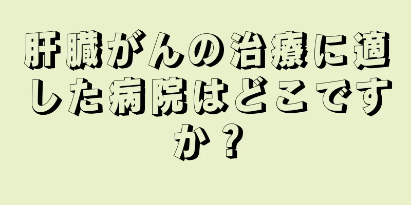 肝臓がんの治療に適した病院はどこですか？