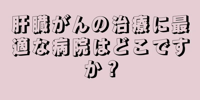 肝臓がんの治療に最適な病院はどこですか？