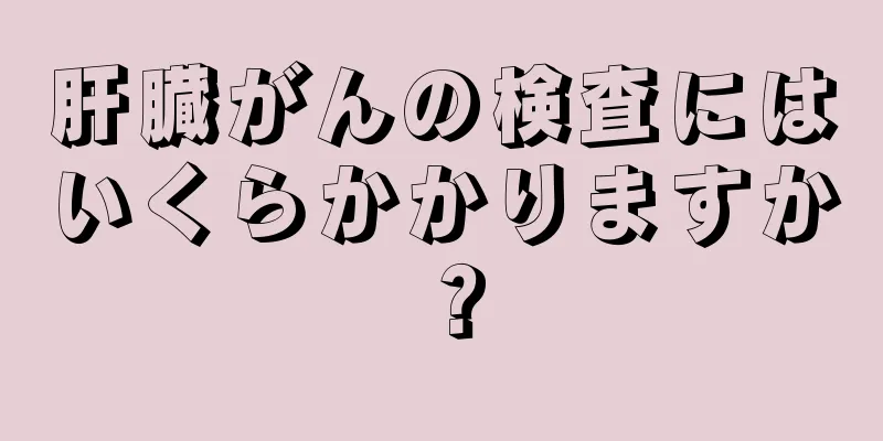 肝臓がんの検査にはいくらかかりますか？