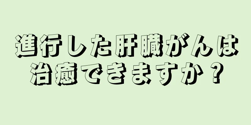 進行した肝臓がんは治癒できますか？