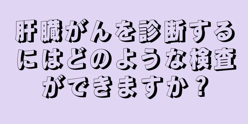 肝臓がんを診断するにはどのような検査ができますか？