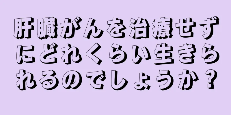 肝臓がんを治療せずにどれくらい生きられるのでしょうか？