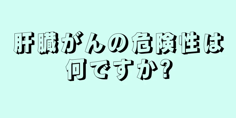 肝臓がんの危険性は何ですか?