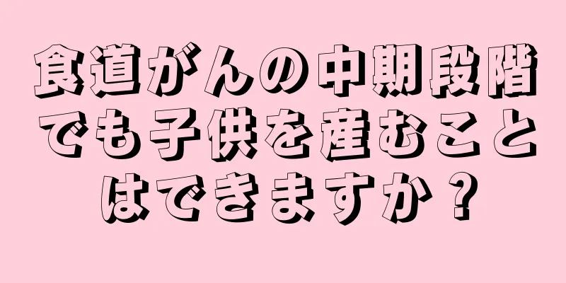 食道がんの中期段階でも子供を産むことはできますか？