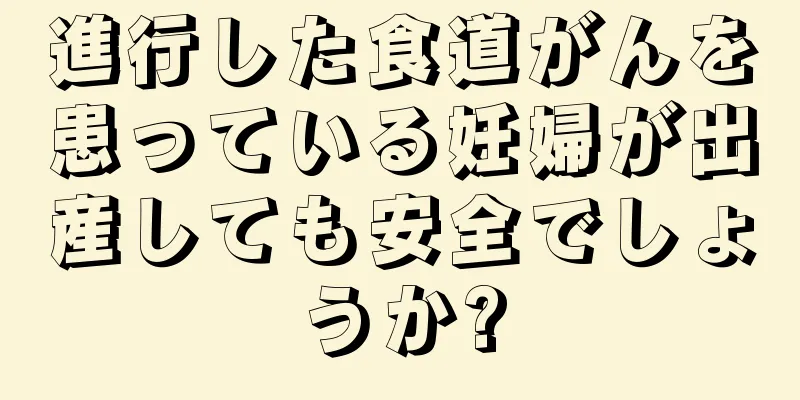 進行した食道がんを患っている妊婦が出産しても安全でしょうか?