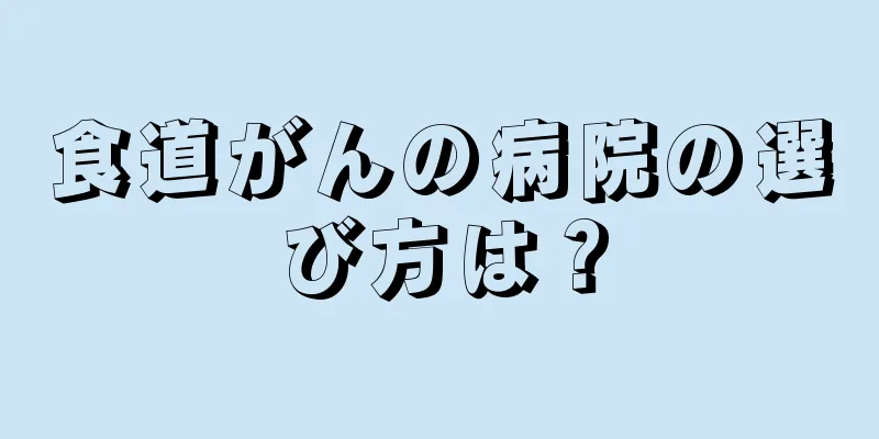 食道がんの病院の選び方は？