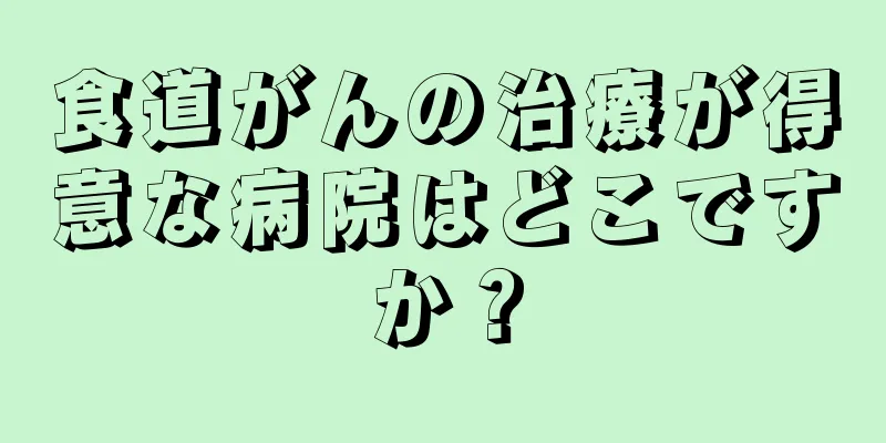 食道がんの治療が得意な病院はどこですか？