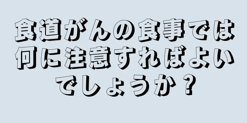 食道がんの食事では何に注意すればよいでしょうか？
