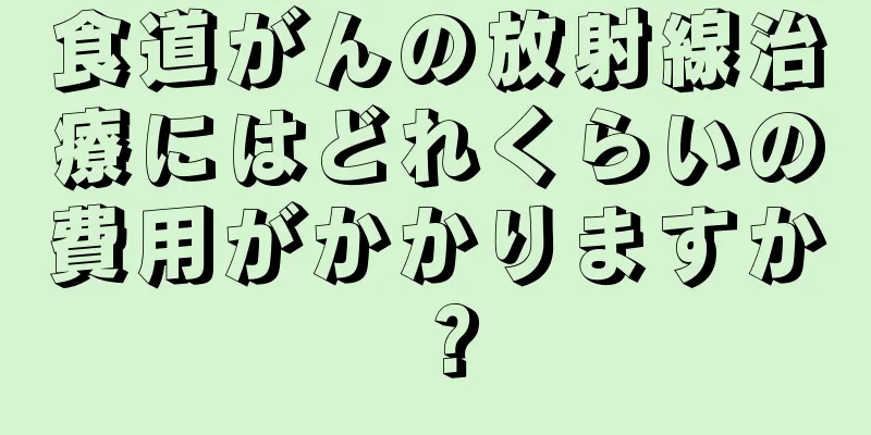 食道がんの放射線治療にはどれくらいの費用がかかりますか？