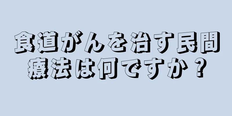 食道がんを治す民間療法は何ですか？