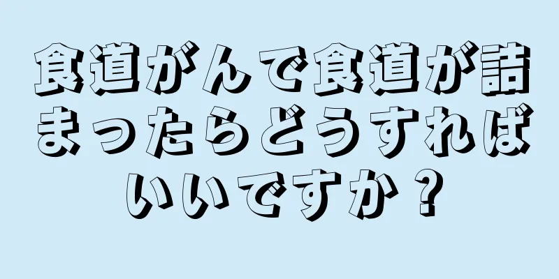 食道がんで食道が詰まったらどうすればいいですか？
