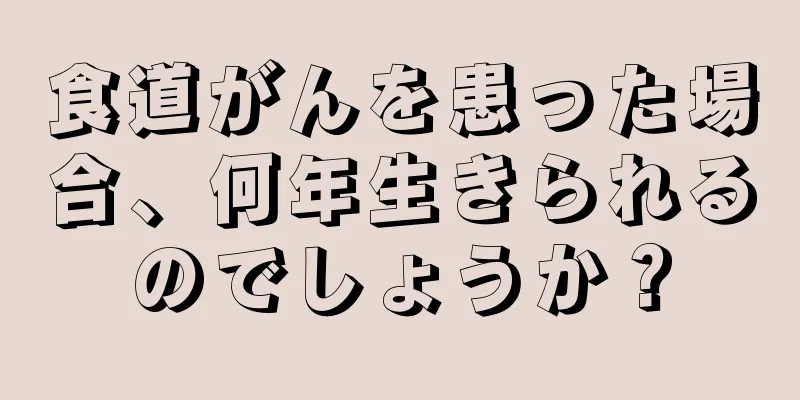 食道がんを患った場合、何年生きられるのでしょうか？