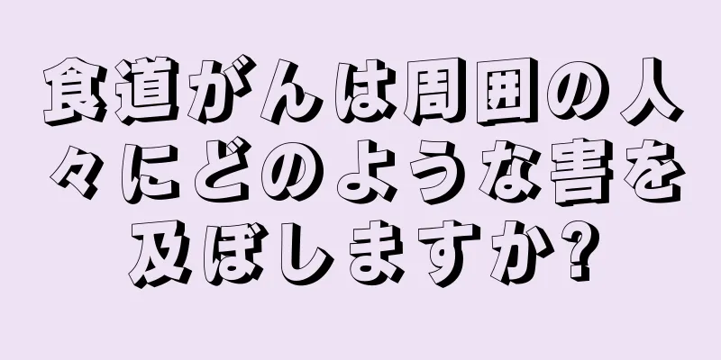 食道がんは周囲の人々にどのような害を及ぼしますか?