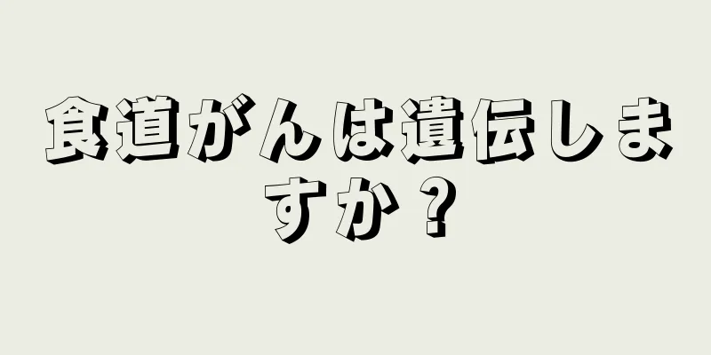 食道がんは遺伝しますか？