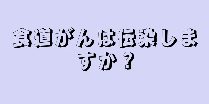 食道がんは伝染しますか？