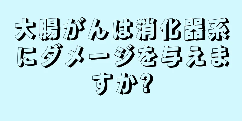 大腸がんは消化器系にダメージを与えますか?