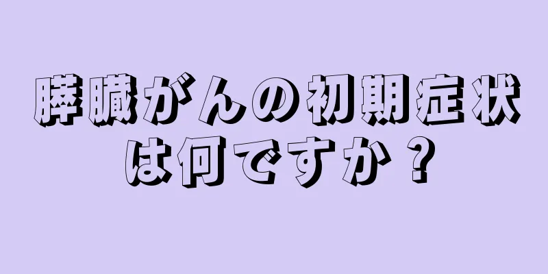 膵臓がんの初期症状は何ですか？