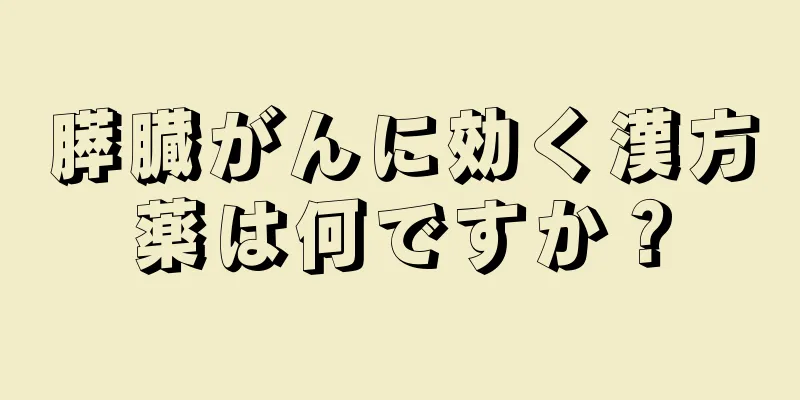 膵臓がんに効く漢方薬は何ですか？