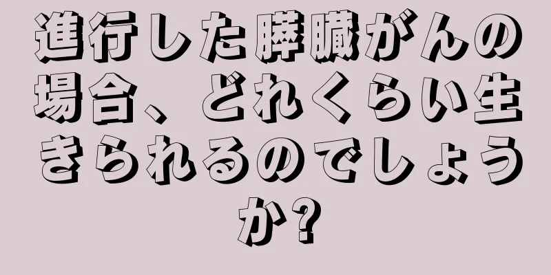 進行した膵臓がんの場合、どれくらい生きられるのでしょうか?