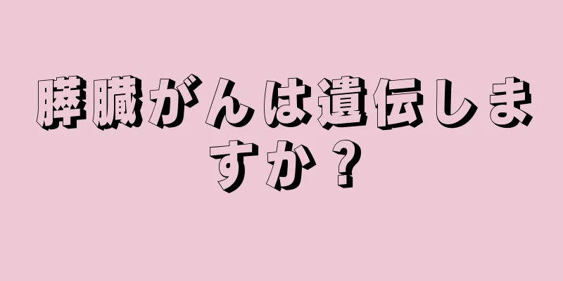 膵臓がんは遺伝しますか？