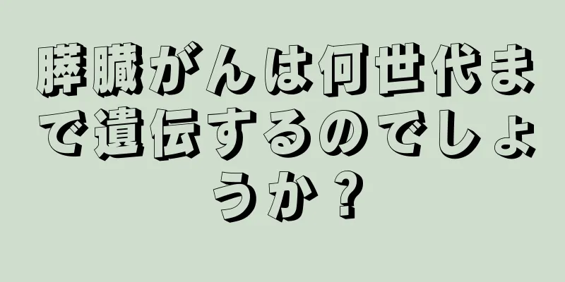 膵臓がんは何世代まで遺伝するのでしょうか？