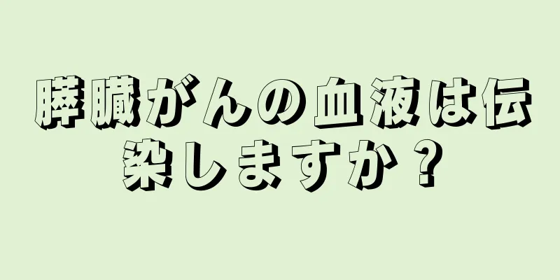 膵臓がんの血液は伝染しますか？