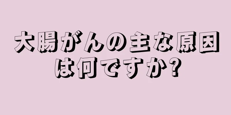大腸がんの主な原因は何ですか?