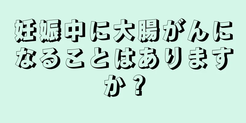 妊娠中に大腸がんになることはありますか？