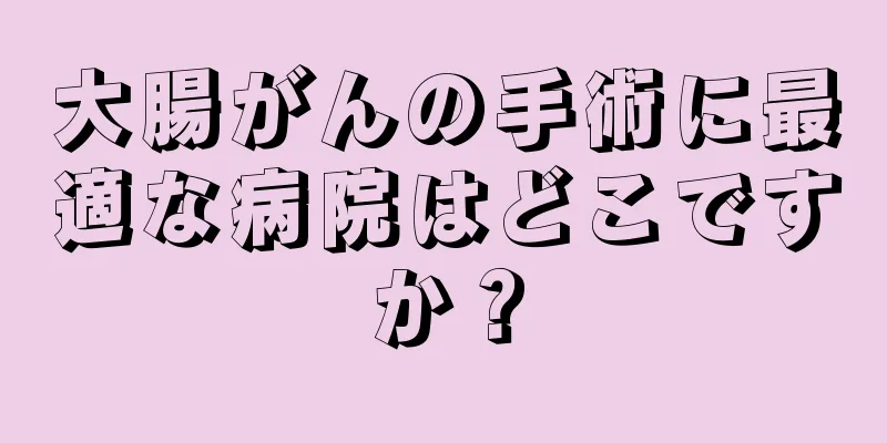 大腸がんの手術に最適な病院はどこですか？