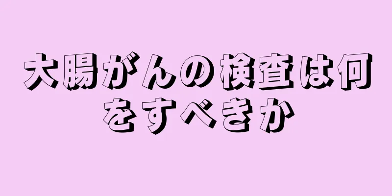 大腸がんの検査は何をすべきか