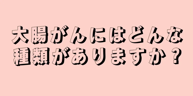 大腸がんにはどんな種類がありますか？