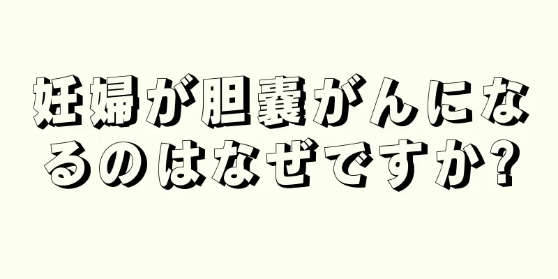 妊婦が胆嚢がんになるのはなぜですか?