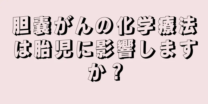 胆嚢がんの化学療法は胎児に影響しますか？