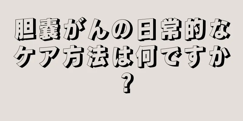 胆嚢がんの日常的なケア方法は何ですか？