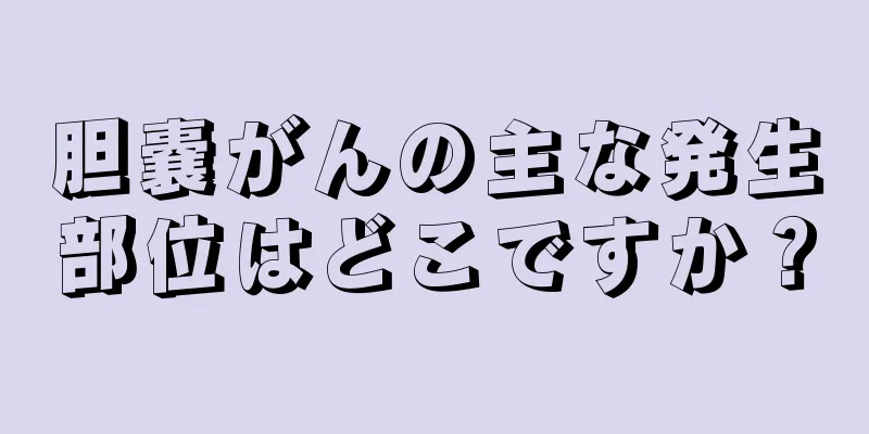 胆嚢がんの主な発生部位はどこですか？